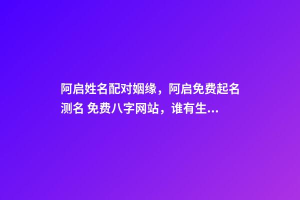 阿启姓名配对姻缘，阿启免费起名测名 免费八字网站，谁有生辰八字的免费网站介绍